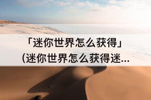 「迷你世界怎么获得」(迷你世界怎么获得迷你币)