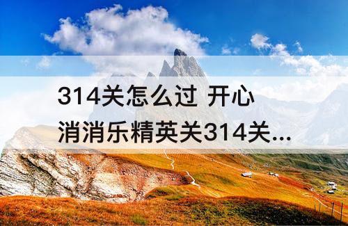 314关怎么过 开心消消乐精英关314关怎么过