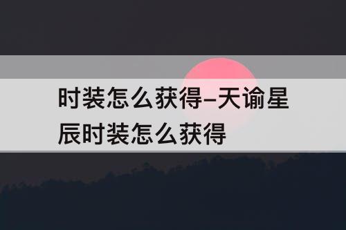 时装怎么获得-天谕星辰时装怎么获得