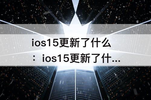 ios15更新了什么：ios15更新了什么内容beta2