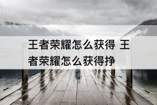 王者荣耀怎么获得 王者荣耀怎么获得挣