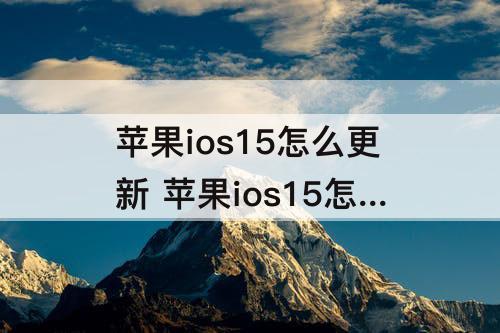 苹果ios15怎么更新 苹果ios15怎么更新到ios14