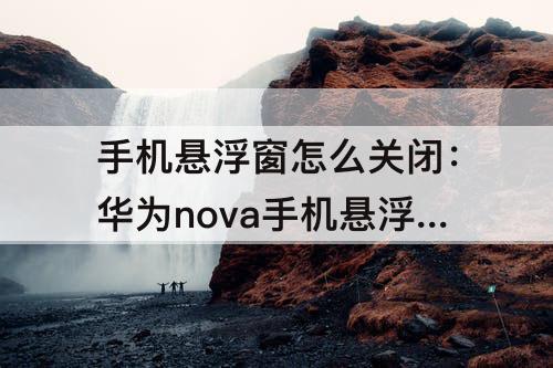 手机悬浮窗怎么关闭：华为nova手机悬浮窗怎么关闭