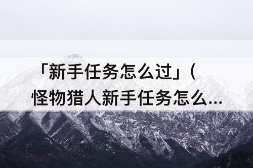 「新手任务怎么过」(怪物猎人新手任务怎么过)