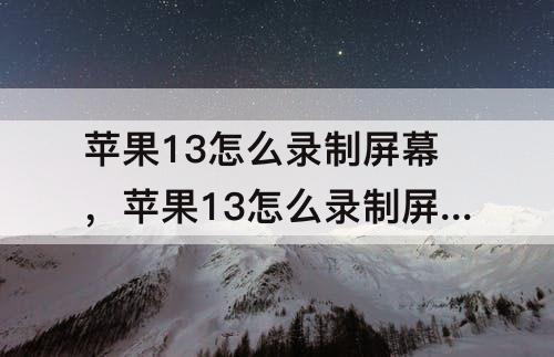 苹果13怎么录制屏幕，苹果13怎么录制屏幕视频快捷键