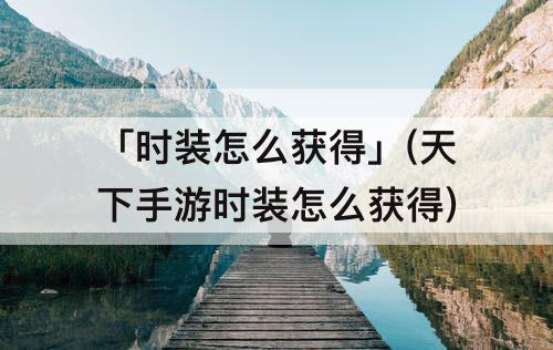 「时装怎么获得」(天下手游时装怎么获得)