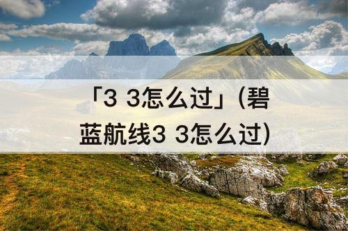 「3 3怎么过」(碧蓝航线3 3怎么过)