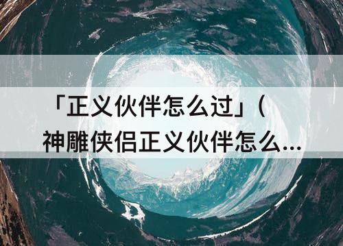 「正义伙伴怎么过」(神雕侠侣正义伙伴怎么过)