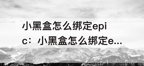 小黑盒怎么绑定epic：小黑盒怎么绑定epic和steam
