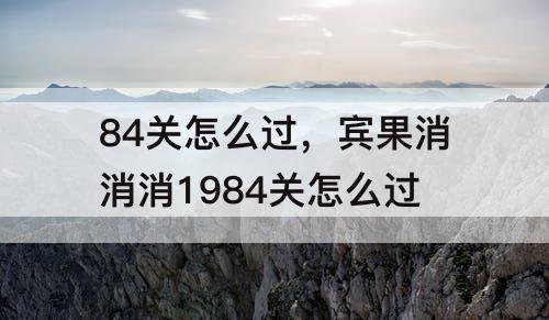 84关怎么过，宾果消消消1984关怎么过