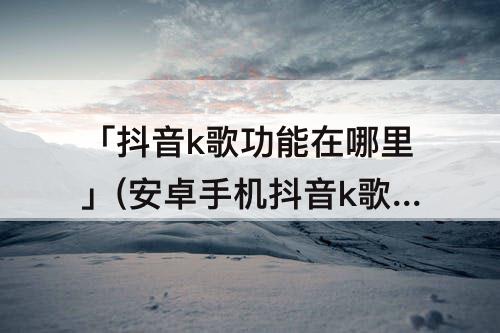 「抖音k歌功能在哪里」(安卓手机抖音k歌功能在哪里)