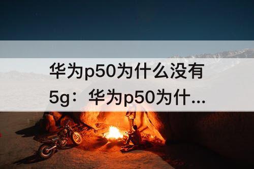 华为p50为什么没有5g：华为p50为什么没有5g的