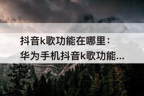 抖音k歌功能在哪里：华为手机抖音k歌功能在哪里