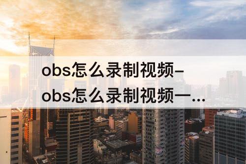obs怎么录制视频-obs怎么录制视频一卡一卡