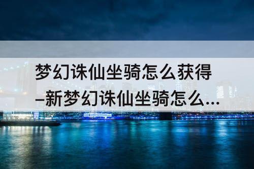 梦幻诛仙坐骑怎么获得-新梦幻诛仙坐骑怎么获得