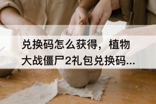 兑换码怎么获得，植物大战僵尸2礼包兑换码怎么获得