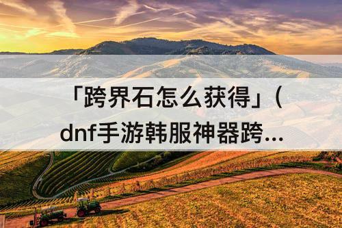 「跨界石怎么获得」(dnf手游韩服神器跨界石怎么获得)