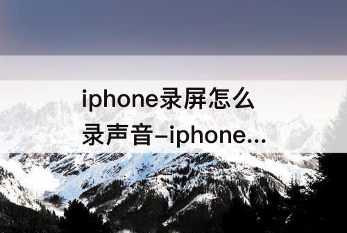 iphone录屏怎么录声音-iphone录屏怎么录声音还能外放
