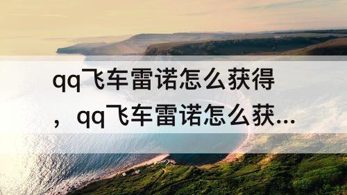 qq飞车雷诺怎么获得，qq飞车雷诺怎么获得端