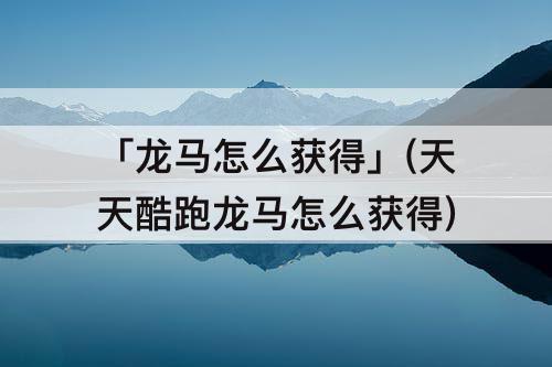 「龙马怎么获得」(天天酷跑龙马怎么获得)