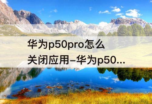 华为p50pro怎么关闭应用-华为p50pro怎么关闭应用通知