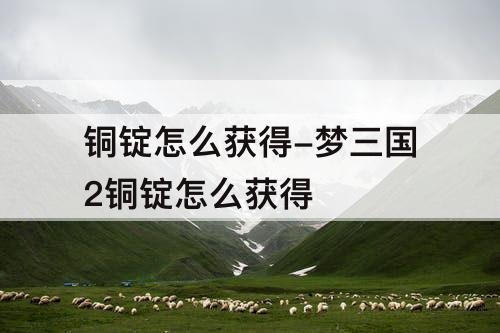 铜锭怎么获得-梦三国2铜锭怎么获得
