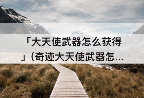 「大天使武器怎么获得」(奇迹大天使武器怎么获得)