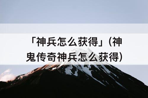 「神兵怎么获得」(神鬼传奇神兵怎么获得)