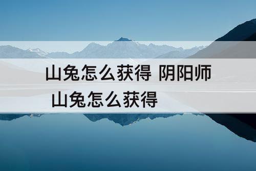 山兔怎么获得 阴阳师 山兔怎么获得