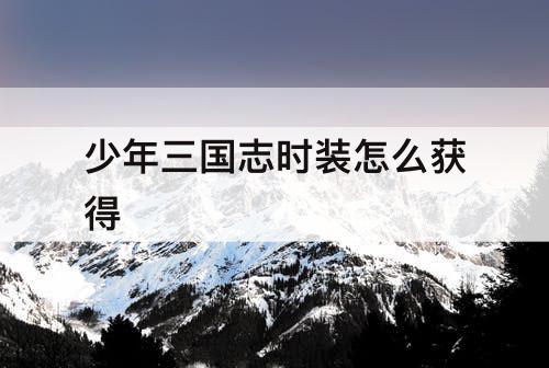 少年三国志时装怎么获得