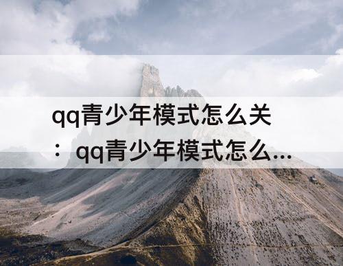 qq青少年模式怎么关：qq青少年模式怎么关闭小世界