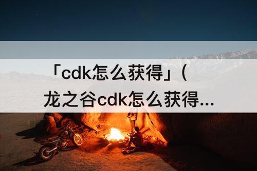 「cdk怎么获得」(龙之谷cdk怎么获得)