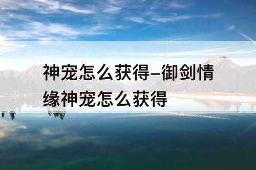 神宠怎么获得-御剑情缘神宠怎么获得