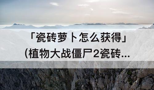 「瓷砖萝卜怎么获得」(植物大战僵尸2瓷砖萝卜怎么获得)