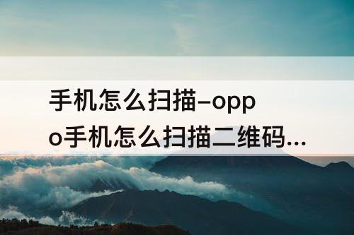 手机怎么扫描-oppo手机怎么扫描二维码连接wifi