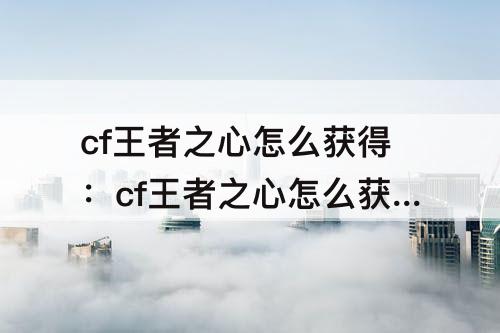 cf王者之心怎么获得：cf王者之心怎么获得永久