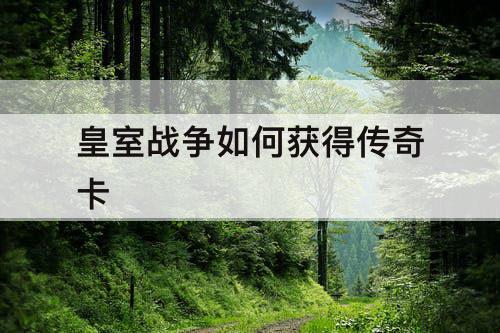 皇室战争如何获得传奇卡