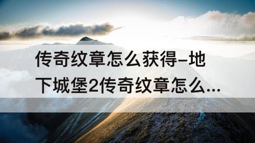 传奇纹章怎么获得-地下城堡2传奇纹章怎么获得吉比特