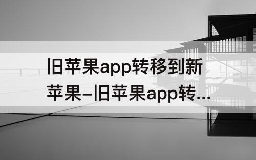 旧苹果app转移到新苹果-旧苹果app转移到新苹果一直显示加载中怎么办