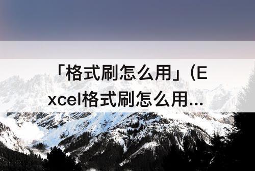 「格式刷怎么用」(Excel格式刷怎么用快捷键)