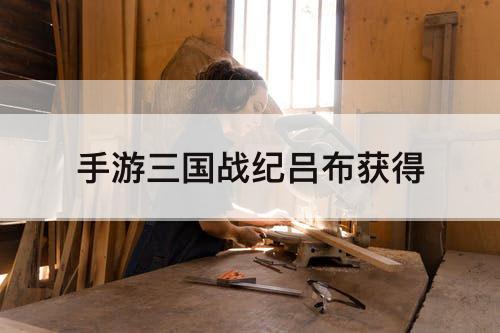 手游三国战纪吕布获得