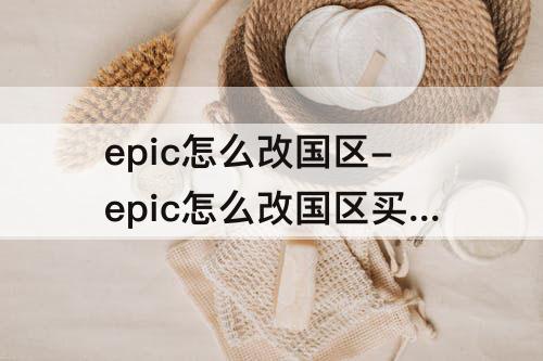 epic怎么改国区-epic怎么改国区买游戏