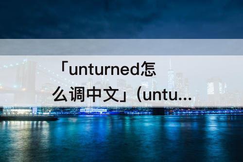 「unturned怎么调中文」(unturned怎么调中文2020)