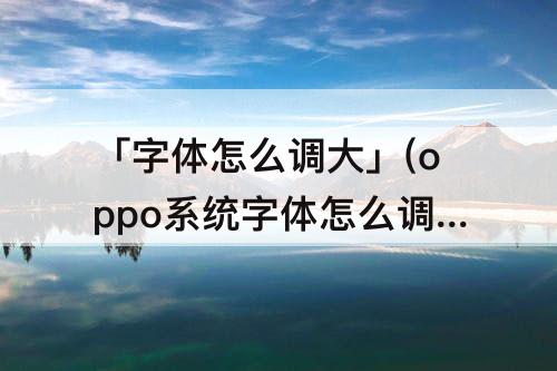 「字体怎么调大」(oppo系统字体怎么调大小)