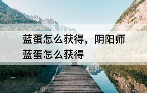 蓝蛋怎么获得，阴阳师蓝蛋怎么获得