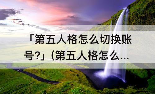 「第五人格怎么切换账号?」(第五人格怎么切换账号?2022)