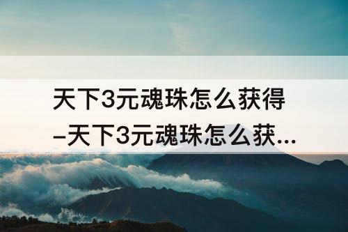天下3元魂珠怎么获得-天下3元魂珠怎么获得非战斗领悟
