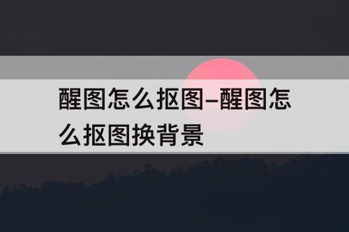 醒图怎么抠图-醒图怎么抠图换背景
