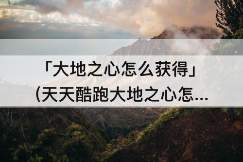 「大地之心怎么获得」(天天酷跑大地之心怎么获得)
