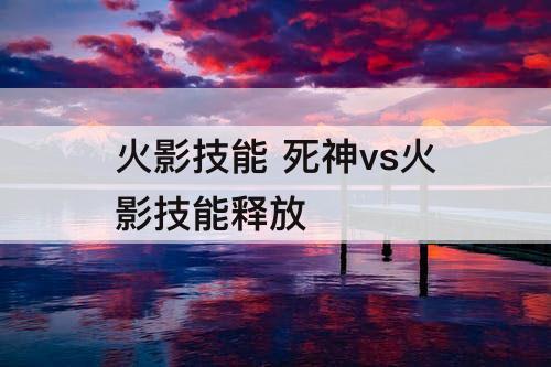 火影技能 死神vs火影技能释放